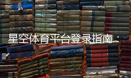 星空体育平台登录指南:注册、忘记密码与账号安全快速教程