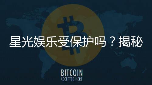 星光娱乐受保护吗?揭秘平台安全性与玩家保障措施