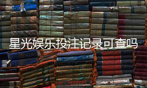 星光娱乐投注记录可查吗?一文详解查询方法与注意事项