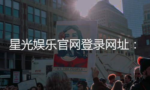 星光娱乐官网登录网址:畅享顶级棋牌电游的星光之旅