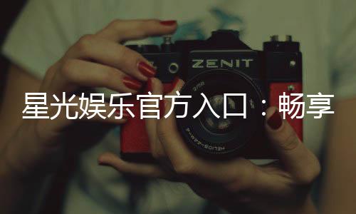星光娱乐官方入口:畅享顶级棋牌电游的星光之旅