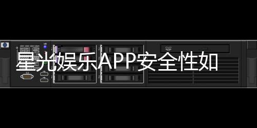 星光娱乐APP安全性如何?深度解析其资金保障与数据防护措施