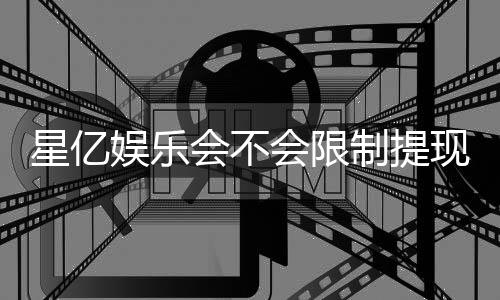 星亿娱乐会不会限制提现?深度解析平台提款规则与到账时效