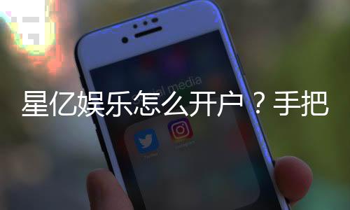 星亿娱乐怎么开户?手把手教你快速注册流程