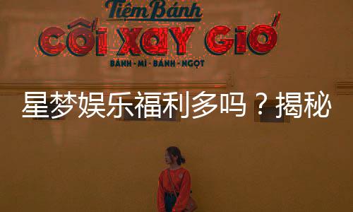 星梦娱乐福利多吗?揭秘其独家优惠与玩家真实反馈