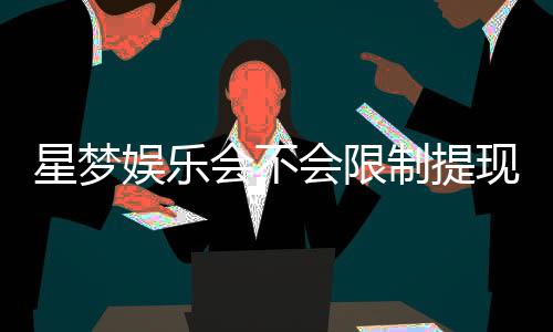 星梦娱乐会不会限制提现?深度解析平台提款规则与到账时效
