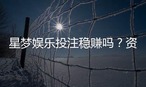 星梦娱乐投注稳赚吗?资深玩家揭秘稳赢技巧与风险把控
