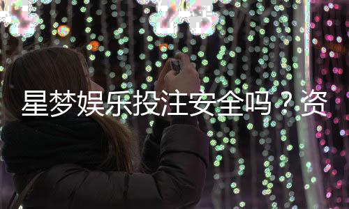 星梦娱乐投注安全吗?资深玩家揭秘平台真实性与保障措施