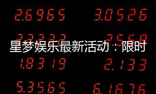 星梦娱乐最新活动:限时优惠与惊喜礼包大放送