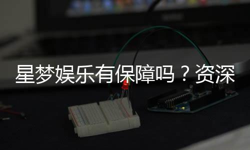 星梦娱乐有保障吗?资深玩家带你揭秘平台安全性与游戏体验