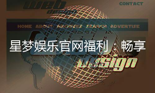 星梦娱乐官网福利:畅享豪华礼遇与惊喜回馈