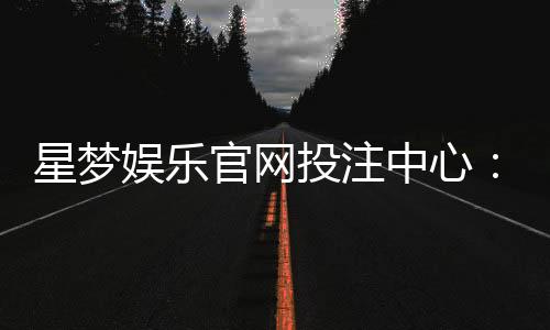 星梦娱乐官网投注中心:畅享顶级棋牌电游的致胜攻略