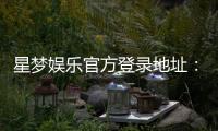星梦娱乐官方登录地址：轻松获取最新官网入口与游戏体验