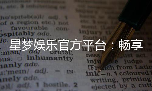 星梦娱乐官方平台:畅享顶级棋牌电游的奢华体验