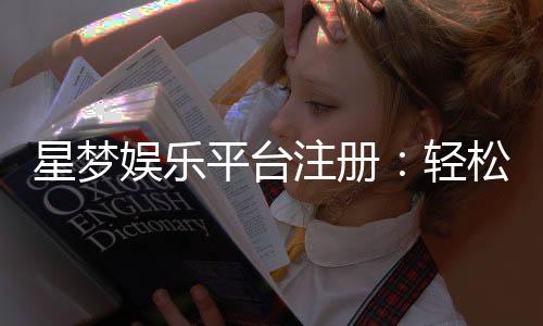 星梦娱乐平台注册:轻松三步完成畅享豪华游戏盛宴