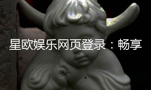 星欧娱乐网页登录:畅享顶级棋牌电游的豪华体验