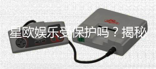 星欧娱乐受保护吗?揭秘平台安全性与玩家保障措施
