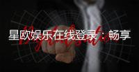 星欧娱乐在线登录：畅享顶级棋牌电游的豪华体验