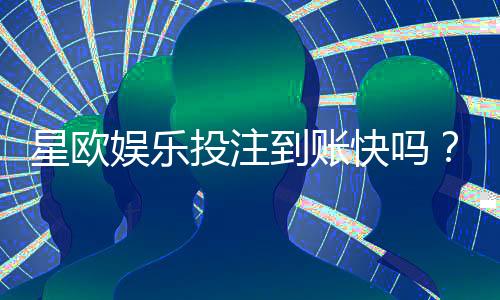 星欧娱乐投注到账快吗?实测3分钟极速到款体验分享