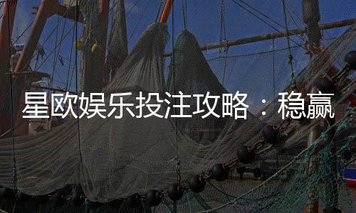 星欧娱乐投注攻略:稳赢技巧与实战经验分享