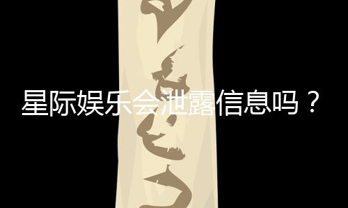 星际娱乐会泄露信息吗?揭秘平台安全性与隐私保护措施