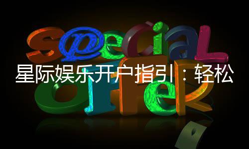 星际娱乐开户指引:轻松注册畅享顶级棋牌电游盛宴