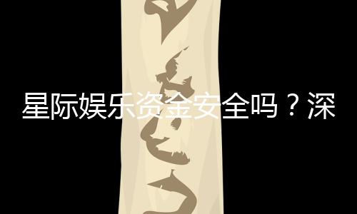 星际娱乐资金安全吗?深度解析平台资金保障机制
