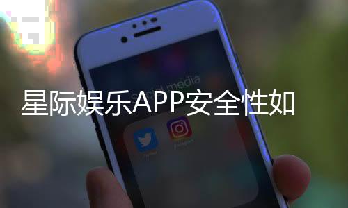 星际娱乐APP安全性如何?深度解析平台安全机制与玩家保障