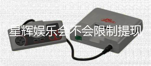 星辉娱乐会不会限制提现?深度解析平台提款规则与玩家体验