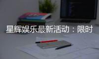 星辉娱乐最新活动：限时福利与惊喜大奖等你来拿