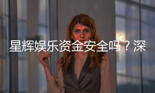 星辉娱乐资金安全吗?深度解析平台保障措施与玩家实测反馈