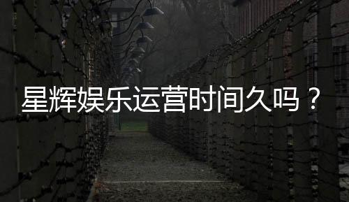 星辉娱乐运营时间久吗?资深玩家解析平台历史与稳定性