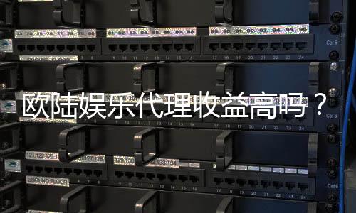 欧陆娱乐代理收益高吗?揭秘高收益背后的运营策略