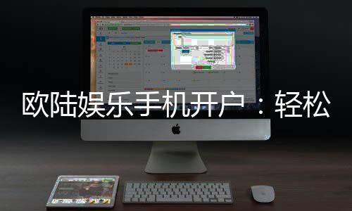 欧陆娱乐手机开户:轻松三步完成注册畅享顶级游戏体验