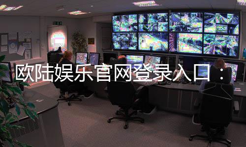 欧陆娱乐官网登录入口:畅享顶级棋牌电游的尊贵体验