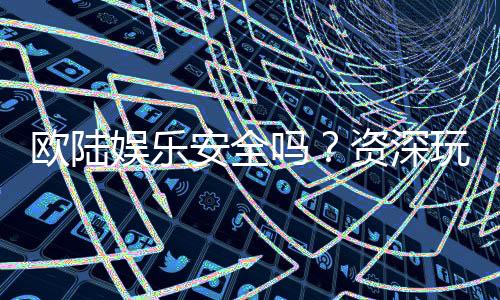 欧陆娱乐安全吗?资深玩家揭秘平台真实体验与保障措施