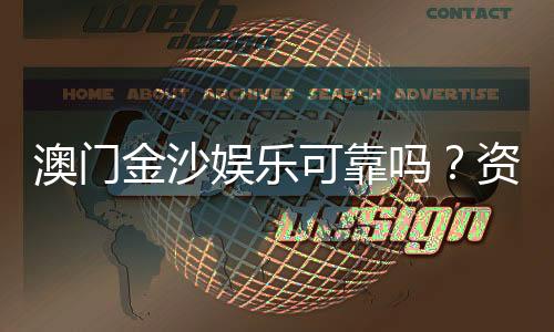 澳门金沙娱乐可靠吗?资深玩家揭秘平台真实体验与安全性