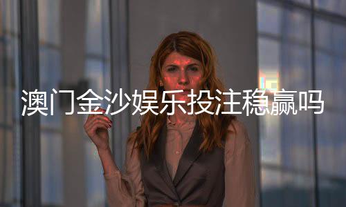 澳门金沙娱乐投注稳赢吗？资深玩家揭秘稳赢策略与风险控制