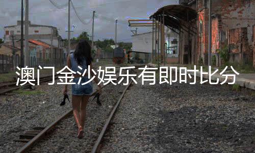 澳门金沙娱乐有即时比分吗?最新比分查询与玩法解析