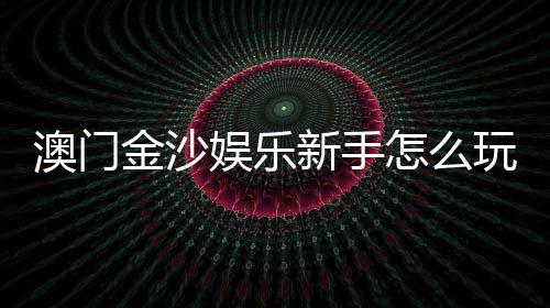 澳门金沙娱乐新手怎么玩?从注册到赢钱的完整攻略指南
