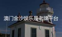 澳门金沙娱乐是老牌平台吗？资深玩家解析其历史与信誉