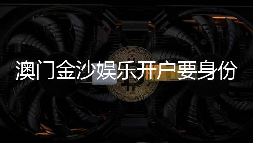 澳门金沙娱乐开户要身份证吗?开户流程及证件要求详解