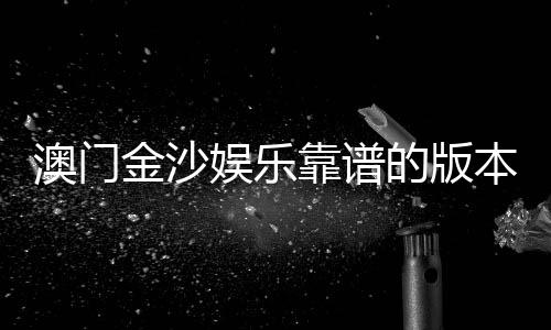 澳门金沙娱乐靠谱的版本是哪一个?资深玩家揭秘最佳选择