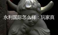 永利国际怎么样：玩家真实体验分享