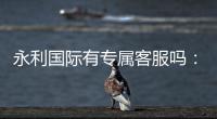 永利国际有专属客服吗：寻找最佳服务体验！