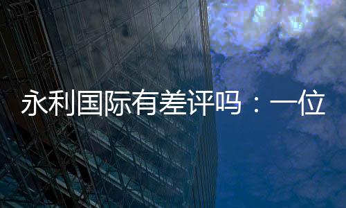 永利国际有差评吗:一位游戏玩家的真实评价