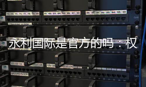 永利国际是官方的吗:权威解读真相