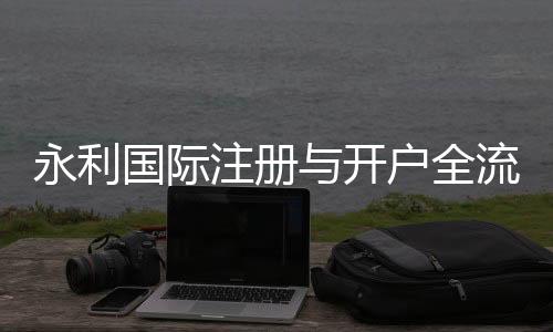 永利国际注册与开户全流程:详细指南