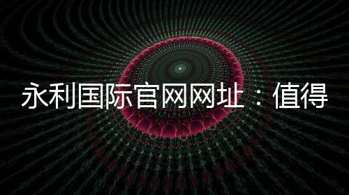永利国际官网网址:值得信赖的线上娱乐平台