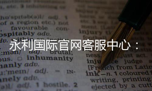 永利国际官网客服中心：提供全天候服务